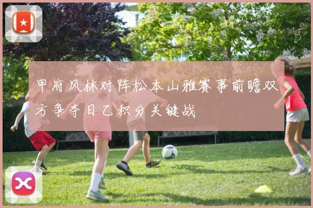 甲府风林对阵松本山雅赛事前瞻双方争夺日乙积分关键战