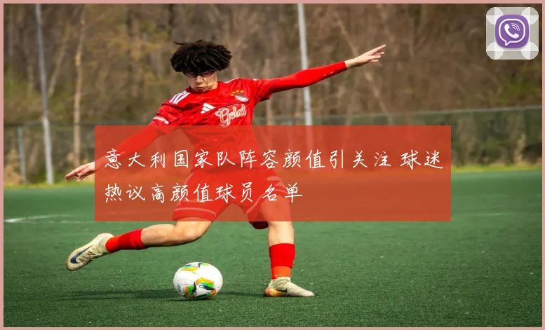 意大利国家队阵容颜值引关注 球迷热议高颜值球员名单