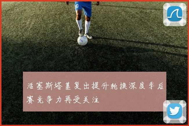 活塞斯塔基复出提升轮换深度季后赛竞争力再受关注
