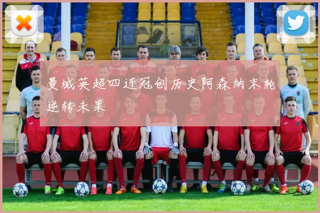 曼城英超四连冠创历史阿森纳末轮逆转未果