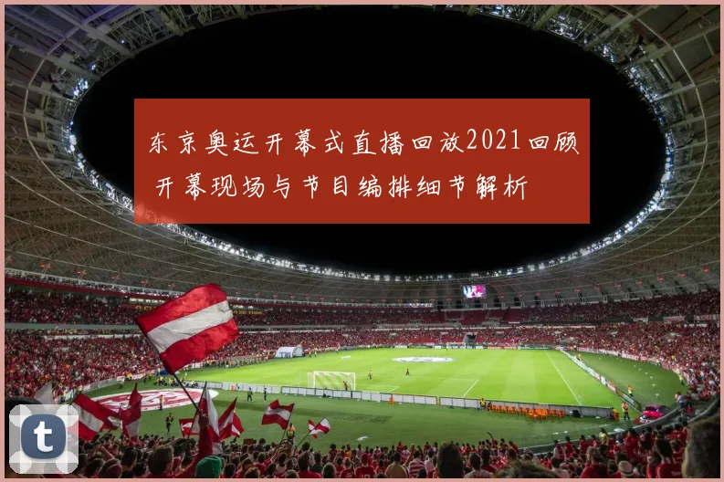 东京奥运开幕式直播回放2021回顾 开幕现场与节目编排细节解析
