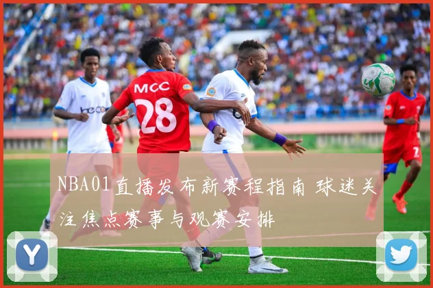 NBA01直播发布新赛程指南 球迷关注焦点赛事与观赛安排