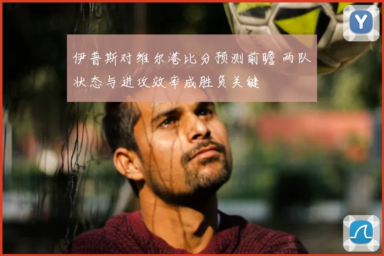 伊普斯对维尔港比分预测前瞻 两队状态与进攻效率成胜负关键
