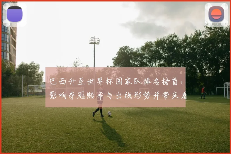 巴西升至世界杯国家队排名榜首，影响夺冠赔率与出线形势并带来看点