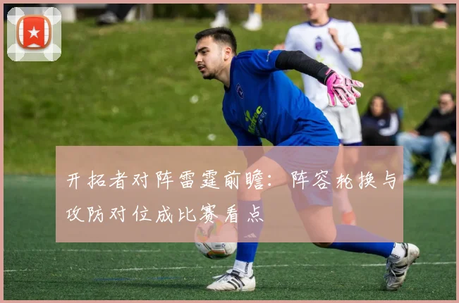 开拓者对阵雷霆前瞻:阵容轮换与攻防对位成比赛看点