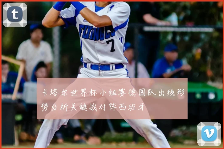 卡塔尔世界杯小组赛德国队出线形势分析关键战对阵西班牙