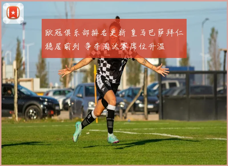 欧冠俱乐部排名更新 皇马巴萨拜仁稳居前列 争夺淘汰赛席位升温