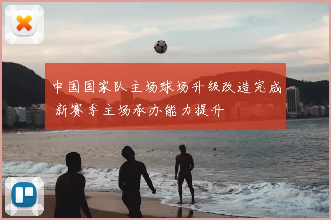 中国国家队主场球场升级改造完成 新赛季主场承办能力提升