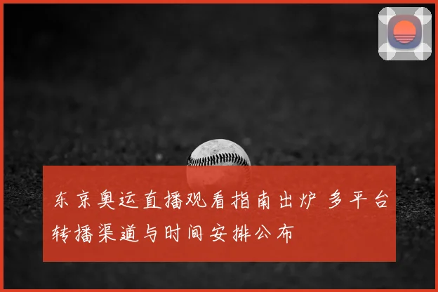 东京奥运直播观看指南出炉 多平台转播渠道与时间安排公布