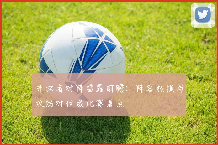 开拓者对阵雷霆前瞻:阵容轮换与攻防对位成比赛看点