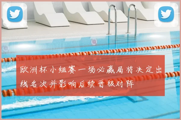 欧洲杯小组赛一场必赢局将决定出线名次并影响后续晋级对阵