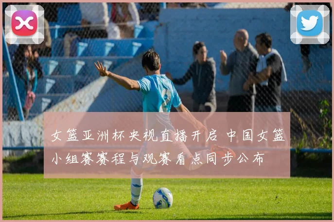女篮亚洲杯央视直播开启 中国女篮小组赛赛程与观赛看点同步公布