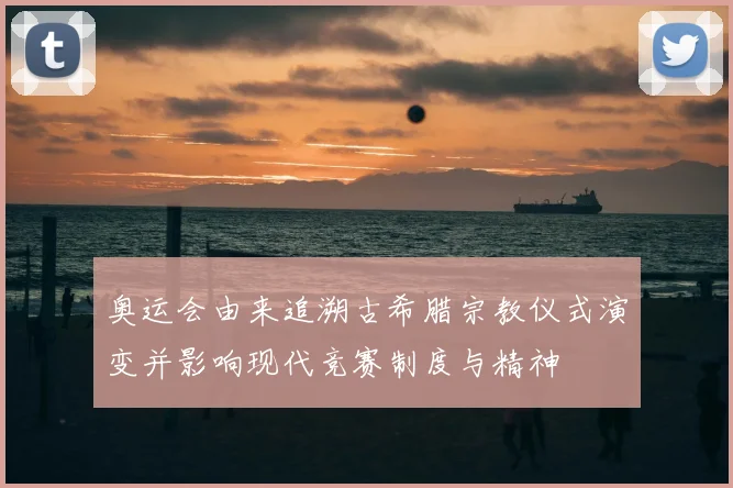奥运会由来追溯古希腊宗教仪式演变并影响现代竞赛制度与精神
