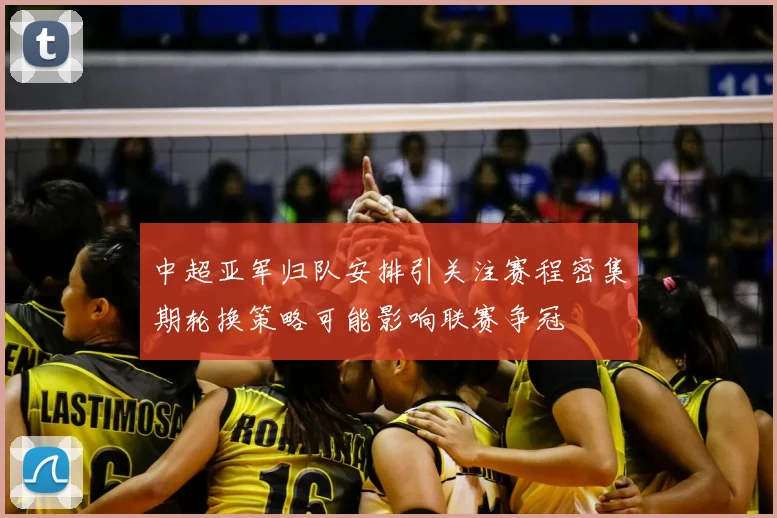 中超亚军归队安排引关注赛程密集期轮换策略可能影响联赛争冠