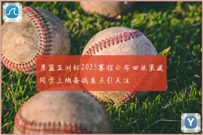 男篮亚洲杯2025赛程公布回放渠道同步上线备战看点引关注