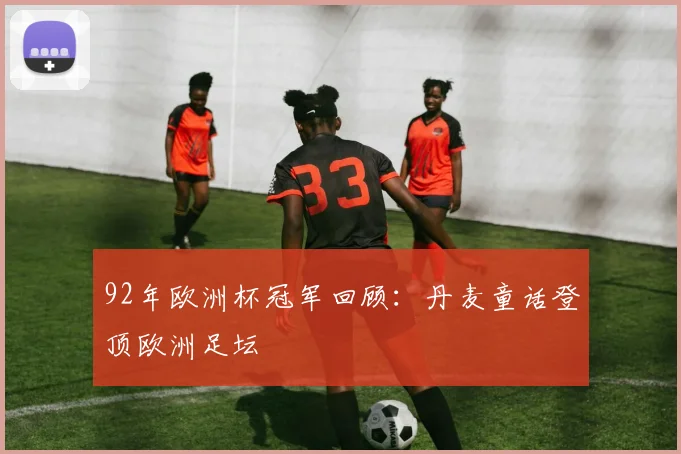 92年欧洲杯冠军回顾:丹麦童话登顶欧洲足坛