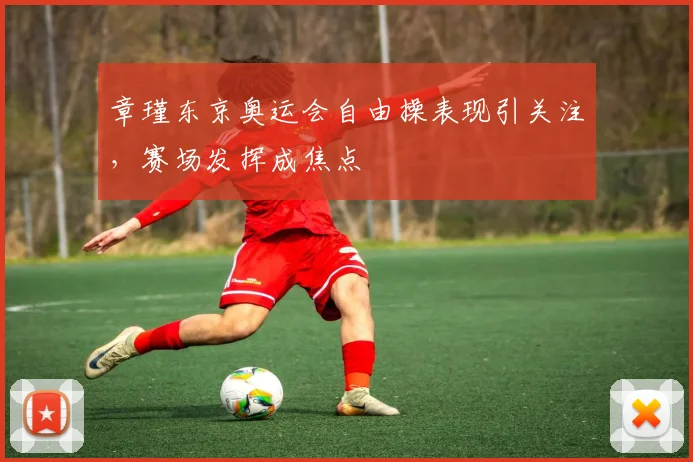章瑾东京奥运会自由操表现引关注,赛场发挥成焦点