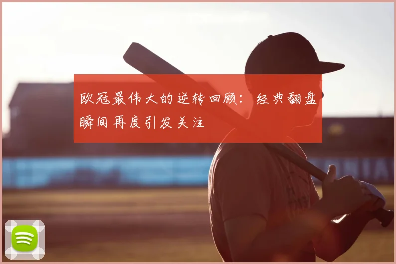 欧冠最伟大的逆转回顾:经典翻盘瞬间再度引发关注