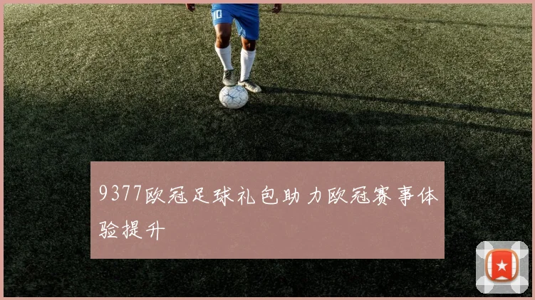 9377欧冠足球礼包助力欧冠赛事体验提升