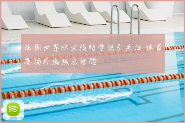 法国世界杯女模特登场引关注 体育赛场外成焦点话题