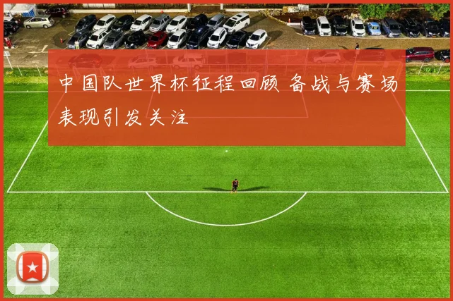 中国队世界杯征程回顾 备战与赛场表现引发关注