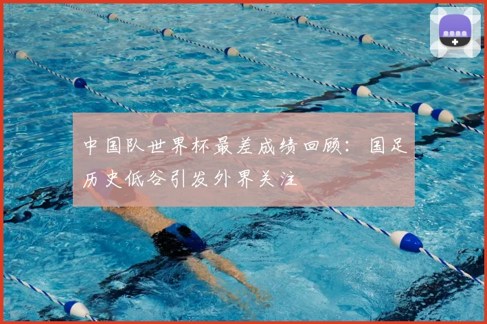 中国队世界杯最差成绩回顾：国足历史低谷引发外界关注
