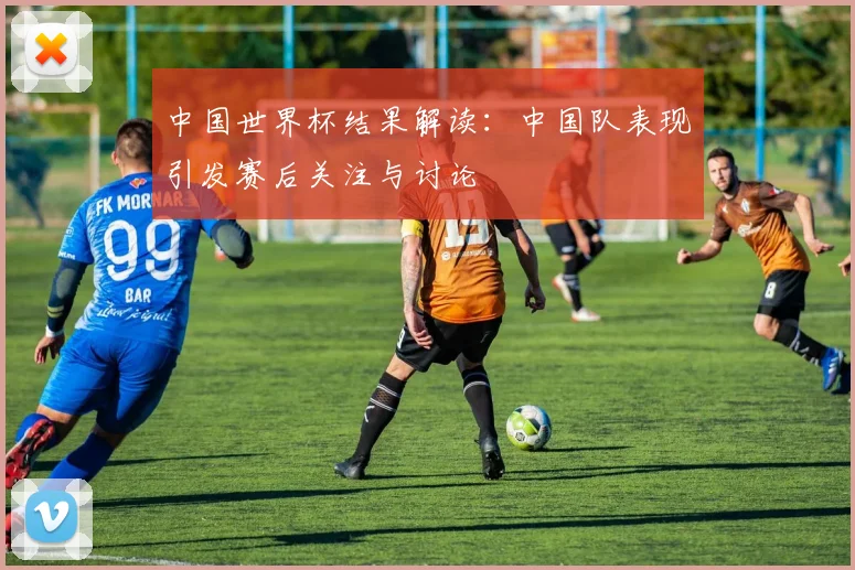 中国世界杯结果解读：中国队表现引发赛后关注与讨论