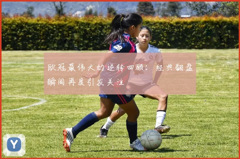 欧冠最伟大的逆转回顾:经典翻盘瞬间再度引发关注