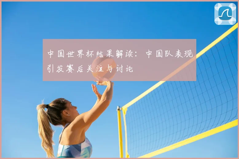 中国世界杯结果解读：中国队表现引发赛后关注与讨论